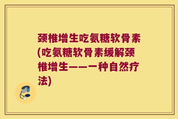 颈椎增生吃氨糖软骨素(吃氨糖软骨素缓解颈椎增生——一种自然疗法)