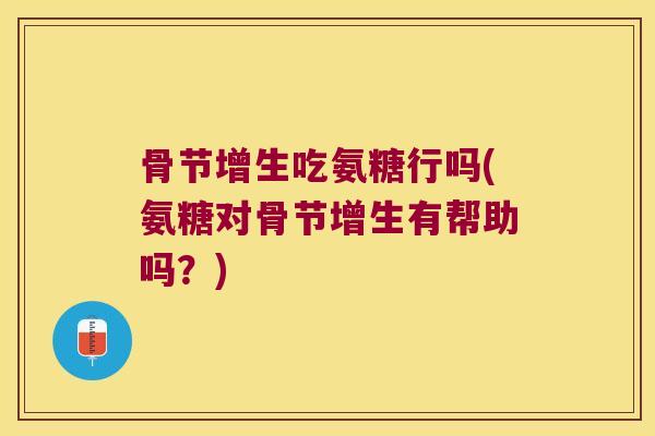 骨节增生吃氨糖行吗(氨糖对骨节增生有帮助吗?)