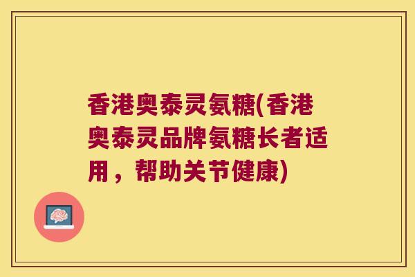 香港奥泰灵氨糖(香港奥泰灵品牌氨糖长者适用,帮助关节健康)