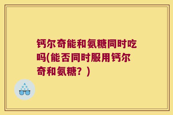 钙尔奇能和氨糖同时吃吗(能否同时服用钙尔奇和氨糖?)