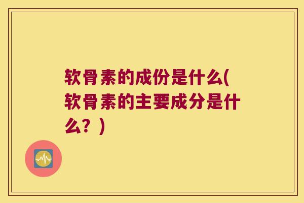 软骨素的成份是什么(软骨素的主要成分是什么?)
