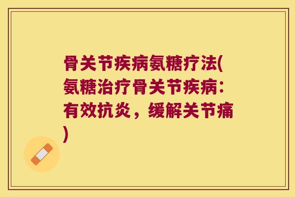 骨关节疾病氨糖疗法(氨糖治疗骨关节疾病：有效抗炎，缓解关节痛)
