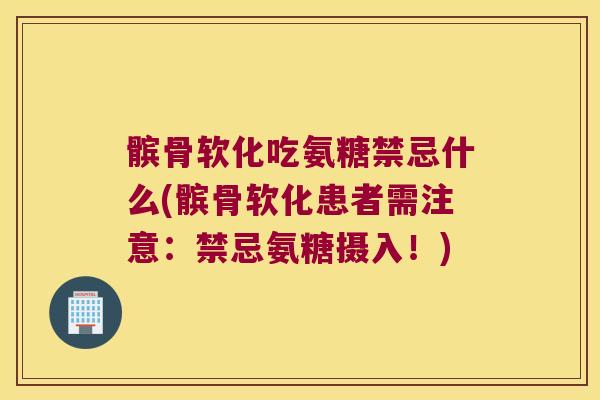 髌骨软化吃氨糖禁忌什么(髌骨软化患者需注意:禁忌氨糖摄入!)