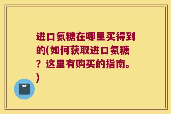 进口氨糖在哪里买得到的(如何获取进口氨糖?这里有购买的指南。)