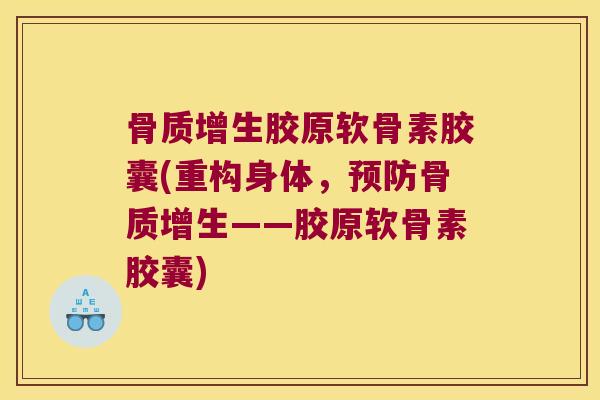 骨质增生胶原软骨素胶囊(重构身体,预防骨质增生——胶原软骨素胶囊)