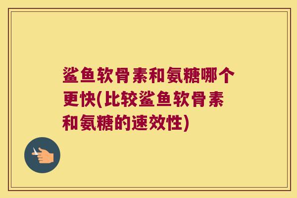 鲨鱼软骨素和氨糖哪个更快(比较鲨鱼软骨素和氨糖的速效性)