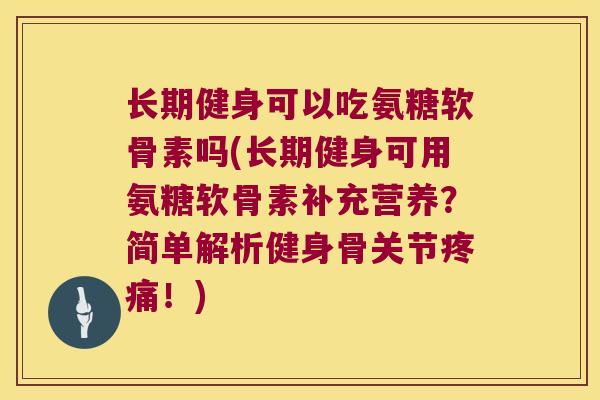 长期健身可以吃氨糖软骨素吗(长期健身可用氨糖软骨素补充营养?简单解析健身骨关节疼痛!)