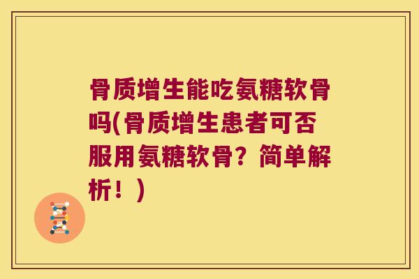 骨质增生能吃氨糖软骨吗(骨质增生患者可否服用氨糖软骨?简单解析!)