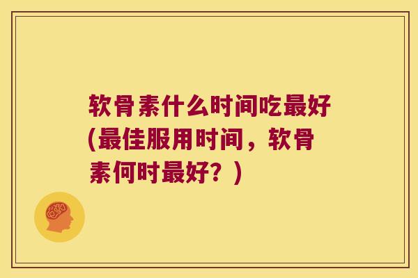 软骨素什么时间吃最好(最佳服用时间，软骨素何时最好？)