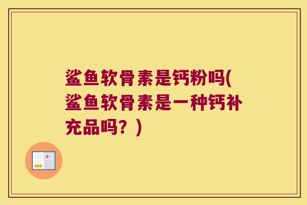 鲨鱼软骨素是钙粉吗(鲨鱼软骨素是一种钙补充品吗?)