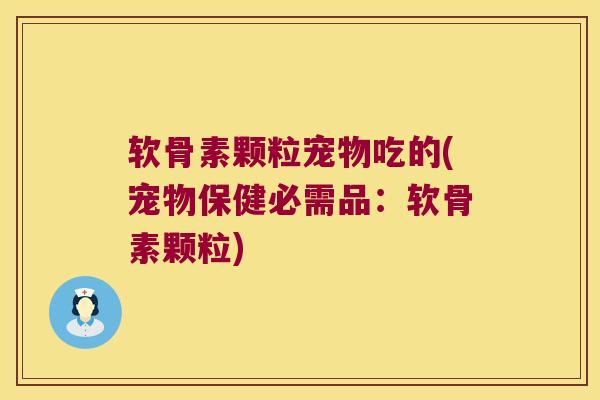 软骨素颗粒宠物吃的(宠物保健必需品:软骨素颗粒)
