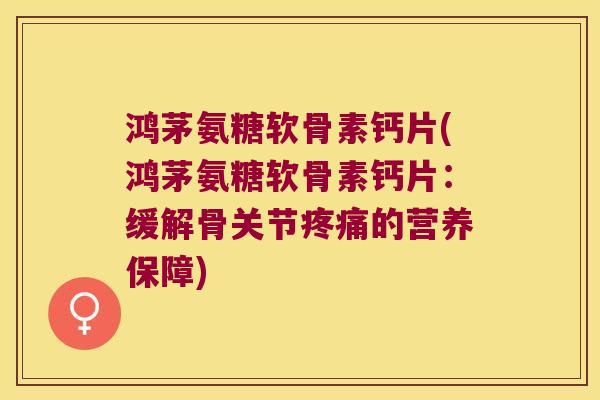 鸿茅氨糖软骨素钙片(鸿茅氨糖软骨素钙片:缓解骨关节疼痛的营养保障)