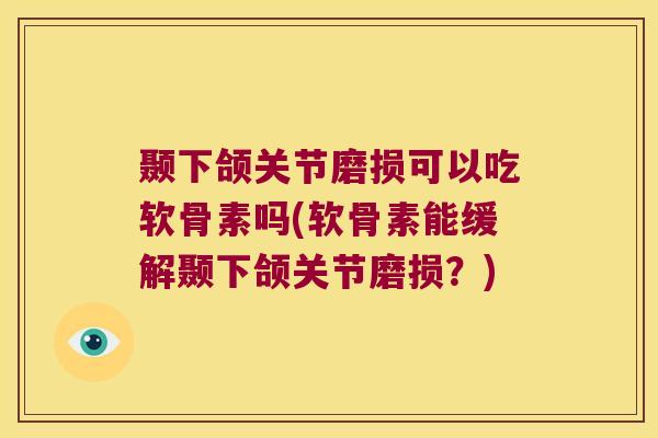 颞下颌关节磨损可以吃软骨素吗(软骨素能缓解颞下颌关节磨损?)
