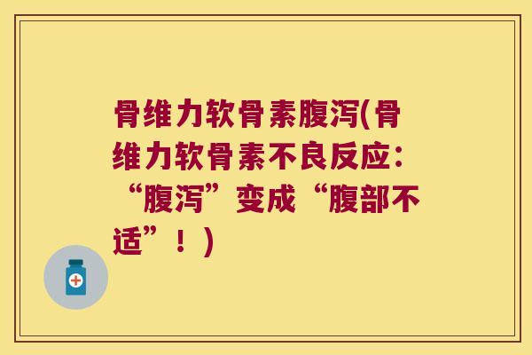 骨维力软骨素腹泻(骨维力软骨素不良反应:“腹泻”变成“腹部不适”!)