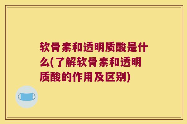 软骨素和透明质酸是什么(了解软骨素和透明质酸的作用及区别) 软骨素和透明质酸是什么(了解软骨素和透明质酸的作用及区别)
