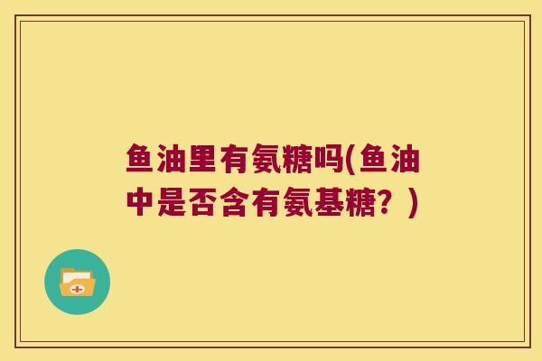 鱼油里有氨糖吗(鱼油中是否含有氨基糖?)