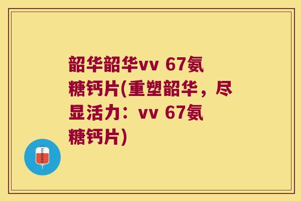 韶华韶华vv 67氨糖钙片(重塑韶华,尽显活力:vv 67氨糖钙片)