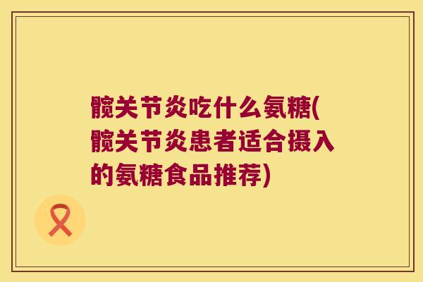 髋关节炎吃什么氨糖(髋关节炎患者适合摄入的氨糖食品推荐)