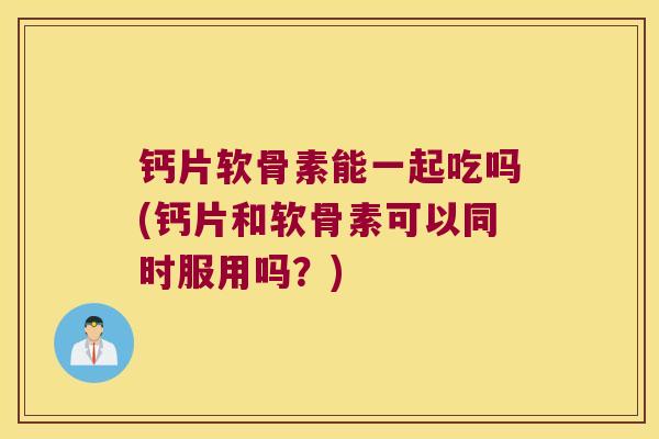 钙片软骨素能一起吃吗(钙片和软骨素可以同时服用吗?)