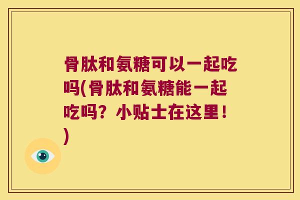 骨肽和氨糖可以一起吃吗(骨肽和氨糖能一起吃吗?小贴士在这里!)