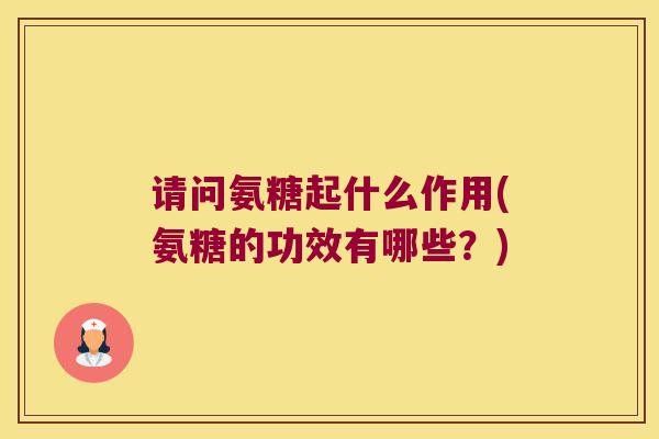 请问氨糖起什么作用(氨糖的功效有哪些?)