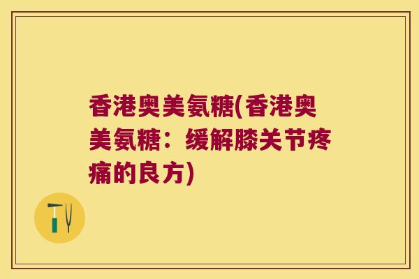 香港奥美氨糖(香港奥美氨糖:缓解膝关节疼痛的良方)