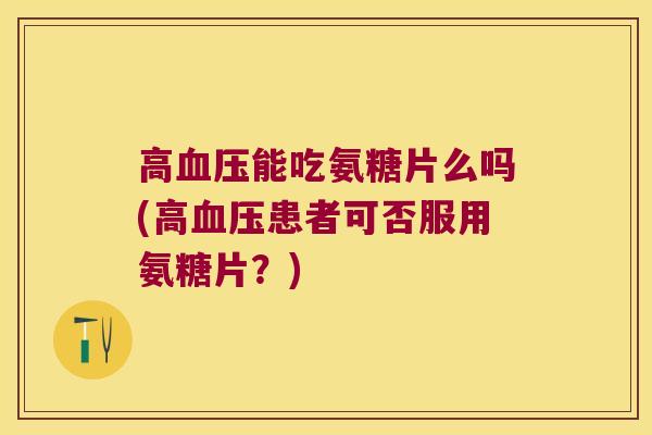 高血压能吃氨糖片么吗(高血压患者可否服用氨糖片?)
