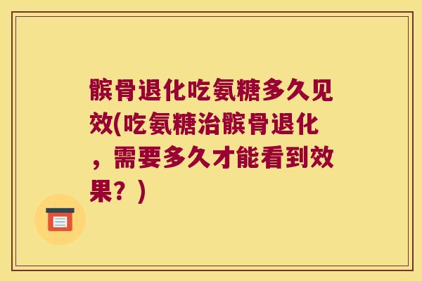髌骨退化吃氨糖多久见效(吃氨糖治髌骨退化,需要多久才能看到效果?)