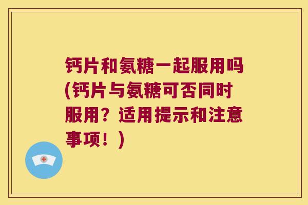 钙片和氨糖一起服用吗(钙片与氨糖可否同时服用?适用提示和注意事项!)