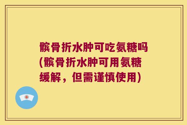 髌骨折水肿可吃氨糖吗(髌骨折水肿可用氨糖缓解,但需谨慎使用)