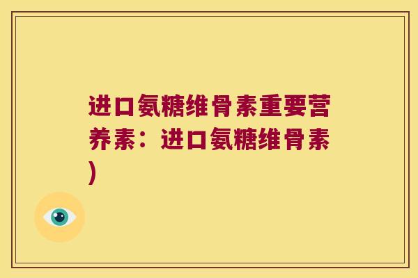 进口氨糖维骨素重要营养素:进口氨糖维骨素) 进口氨糖维骨素重要营养素:进口氨糖维骨素)