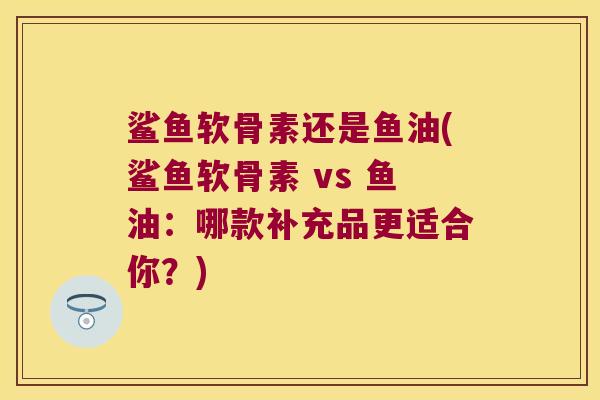 鲨鱼软骨素还是鱼油(鲨鱼软骨素 vs 鱼油:哪款补充品更适合你?)