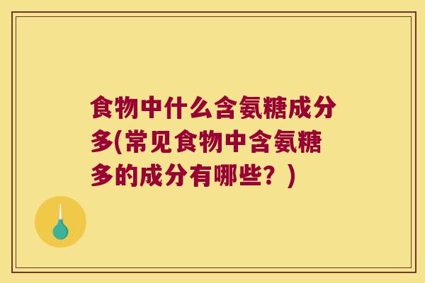 食物中什么含氨糖成分多(常见食物中含氨糖多的成分有哪些？)