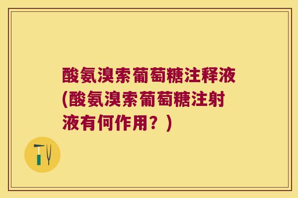 酸氨溴索葡萄糖注释液(酸氨溴索葡萄糖注射液有何作用?)