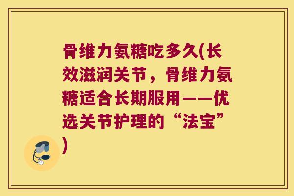 骨维力氨糖吃多久(长效滋润关节,骨维力氨糖适合长期服用——优选关节护理的“法宝”)