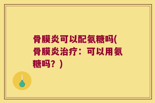 骨膜炎可以配氨糖吗(骨膜炎:可以用氨糖吗?) 骨膜炎可以配氨糖吗(骨膜炎:可以用氨糖吗?)