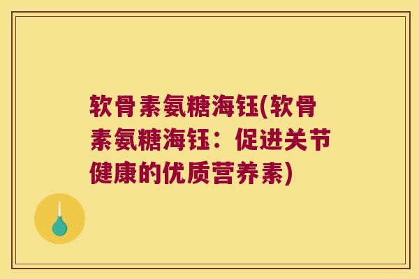 软骨素氨糖海钰(软骨素氨糖海钰:促进关节健康的优质营养素)