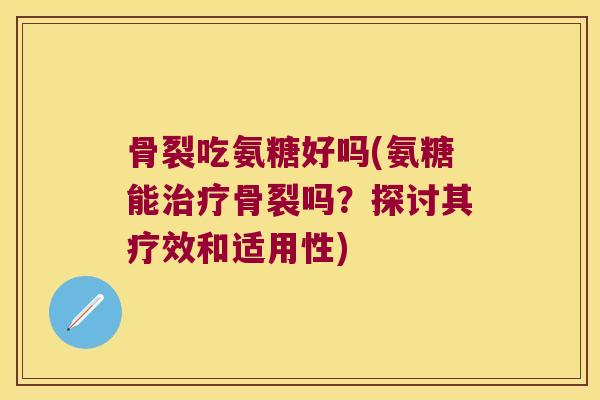 骨裂吃氨糖好吗(氨糖能治疗骨裂吗?探讨其疗效和适用性)