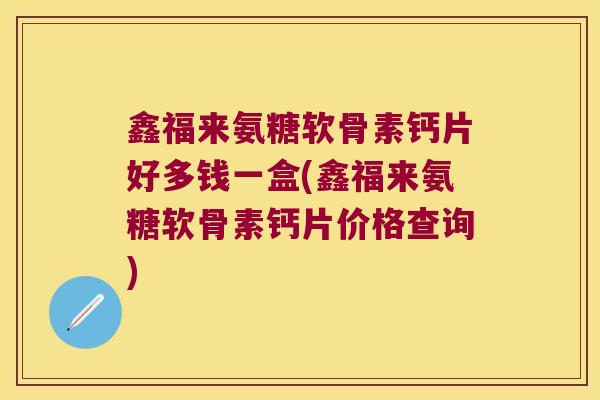 鑫福来氨糖软骨素钙片好多钱一盒(鑫福来氨糖软骨素钙片价格查询)