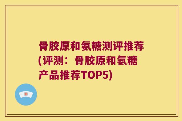 骨胶原和氨糖测评推荐(评测:骨胶原和氨糖产品推荐TOP5) 骨胶原和氨糖测评推荐(评测:骨胶原和氨糖产品推荐TOP5)