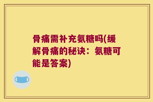 骨痛需补充氨糖吗(缓解骨痛的秘诀:氨糖可能是答案)