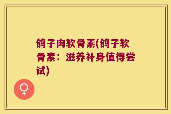 鸽子肉软骨素(鸽子软骨素:滋养补身值得尝试)