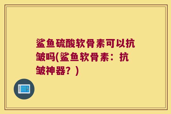 鲨鱼硫酸软骨素可以抗皱吗(鲨鱼软骨素:抗皱神器?)