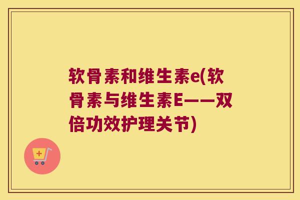 软骨素和维生素e(软骨素与维生素E——双倍功效护理关节)