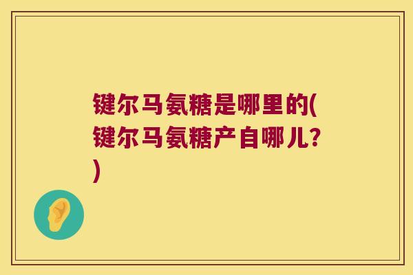 键尔马氨糖是哪里的(键尔马氨糖产自哪儿?) 键尔马氨糖是哪里的(键尔马氨糖产自哪儿?)