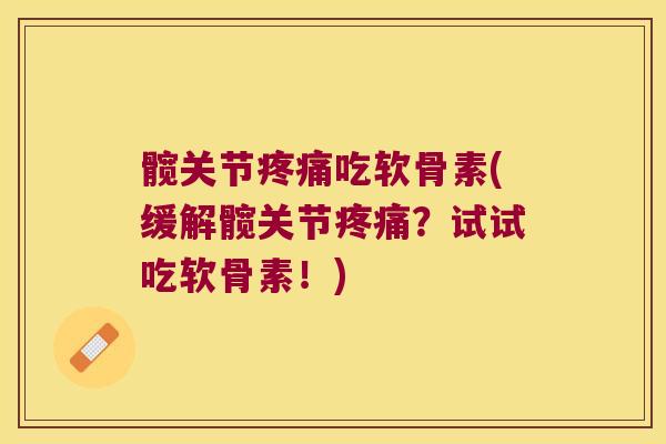 髋关节疼痛吃软骨素(缓解髋关节疼痛?试试吃软骨素!)