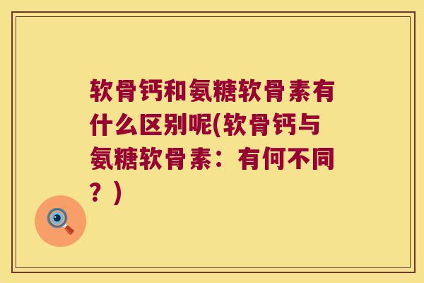 软骨钙和氨糖软骨素有什么区别呢(软骨钙与氨糖软骨素:有何不同?)