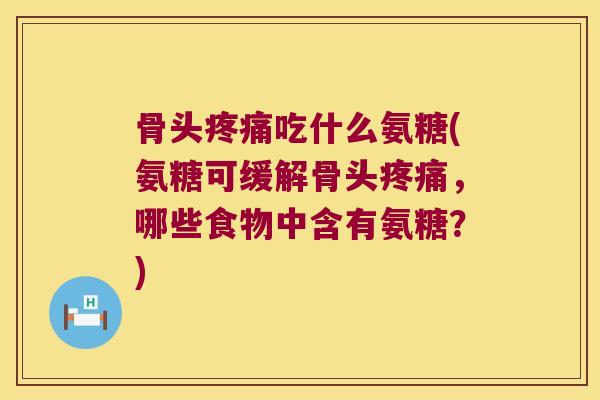 骨头疼痛吃什么氨糖(氨糖可缓解骨头疼痛,哪些食物中含有氨糖?)