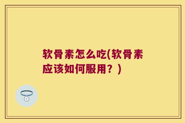 软骨素怎么吃(软骨素应该如何服用?)