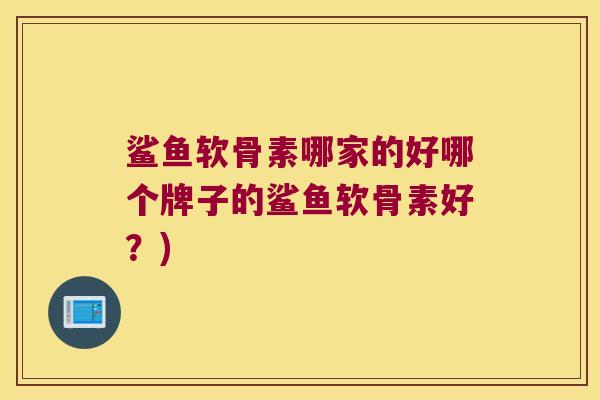 鲨鱼软骨素哪家的好哪个牌子的鲨鱼软骨素好?)